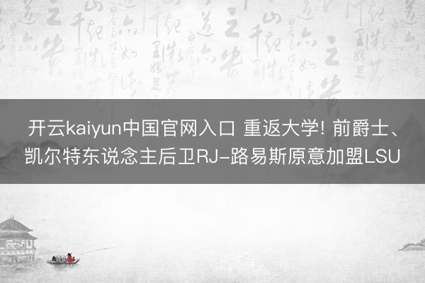 开云kaiyun中国官网入口 重返大学! 前爵士、凯尔特东说念主后卫RJ-路易斯原意加盟LSU