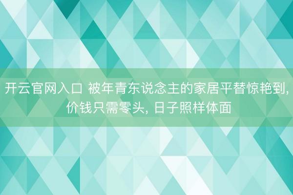 开云官网入口 被年青东说念主的家居平替惊艳到， 价钱只需零头， 日子照样体面