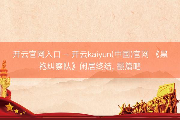 开云官网入口 - 开云kaiyun(中国)官网 《黑袍纠察队》闲居终结， 翻篇吧