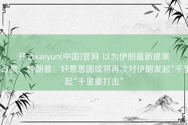开云kaiyun(中国)官网 以为伊朗最新提案无本色性改良，特朗普：好意思国或将再次对伊朗发起“千里重打击”