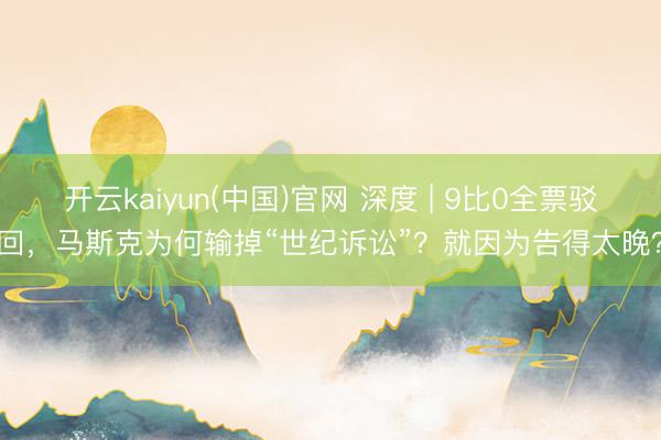 开云kaiyun(中国)官网 深度 | 9比0全票驳回,马斯克为何输掉“世纪诉讼”?就因为告得太晚?
