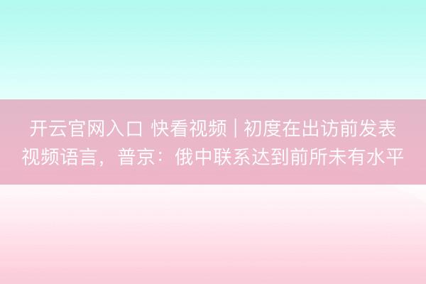 开云官网入口 快看视频 | 初度在出访前发表视频语言，<a href=