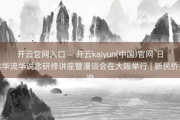 开云官网入口 - 开云kaiyun(中国)官网 日本华流华说念研修讲座暨漫谈会在大阪举行 | 新民侨梁