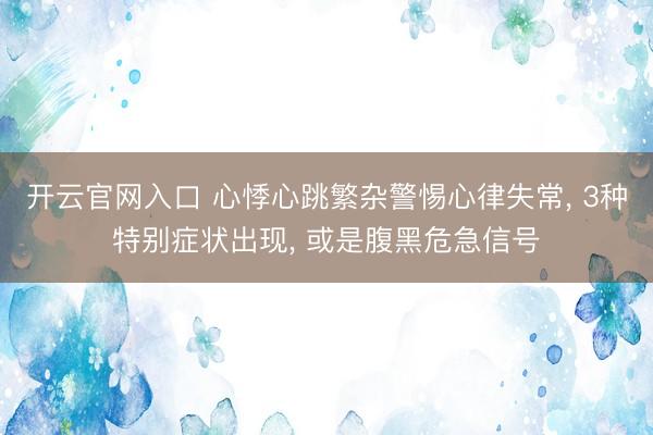 开云官网入口 心悸心跳繁杂警惕心律失常， 3种特别症状出现， 或是腹黑危急信号