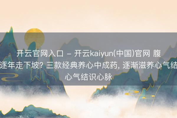 开云官网入口 - 开云kaiyun(中国)官网 腹黑机能逐年走下坡? 三款经典养心中成药， 逐渐滋养心气结识心脉