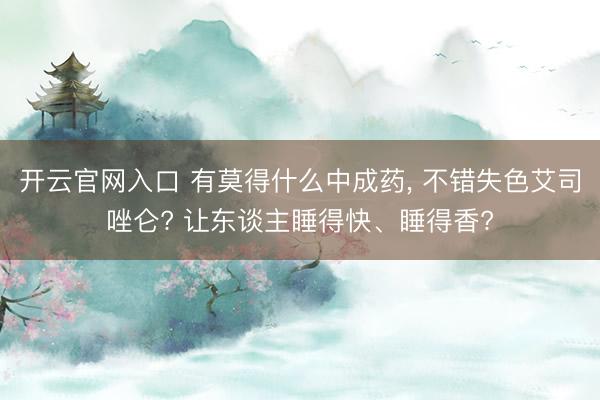 开云官网入口 有莫得什么中成药， 不错失色艾司唑仑? 让东谈主睡得快、睡得香?