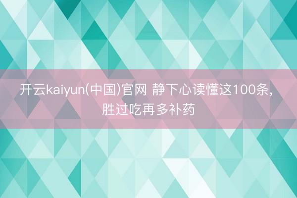 开云kaiyun(中国)官网 静下心读懂这100条， 胜过吃再多补药