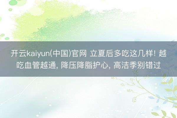 开云kaiyun(中国)官网 立夏后多吃这几样! 越吃血管越通， 降压降脂护心， 高洁季别错过