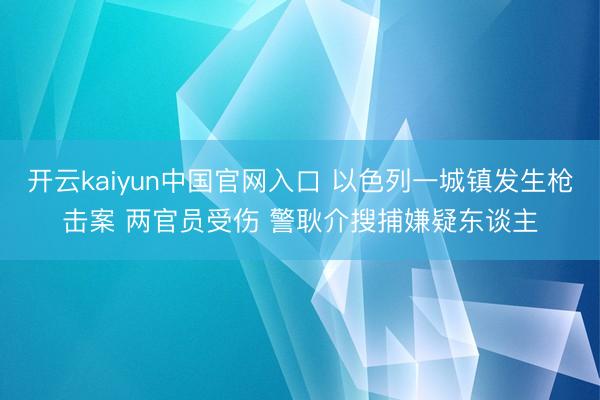 开云kaiyun中国官网入口 以色列一城镇发生枪击案 两官员受伤 警耿介搜捕嫌疑东谈主