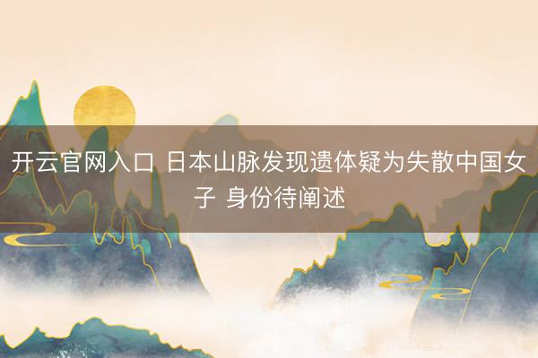 开云官网入口 日本山脉发现遗体疑为失散中国女子 身份待阐述