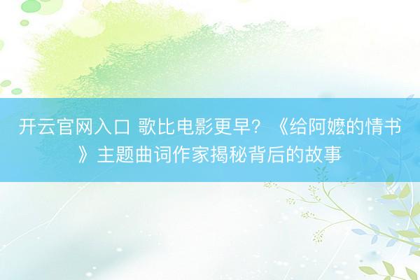 开云官网入口 歌比电影更早？《给阿嬷的情书》主题曲词作家揭秘背后的故事