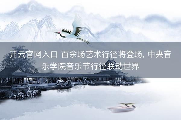 开云官网入口 百余场艺术行径将登场， 中央音乐学院音乐节行径联动世界