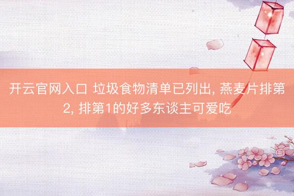 开云官网入口 垃圾食物清单已列出， 燕麦片排第2， 排第1的好多东谈主可爱吃