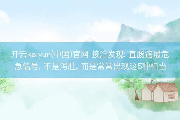 开云kaiyun(中国)官网 接洽发现: 直肠癌最危急信号， 不是泻肚， 而是常常出现这5种相当