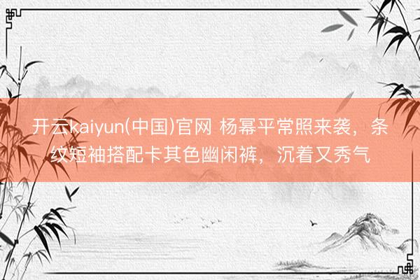 开云kaiyun(中国)官网 杨幂平常照来袭，条纹短袖搭配卡其色幽闲裤，<a href=