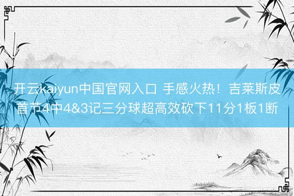 开云kaiyun中国官网入口 手感火热！吉莱斯皮首节4中4&3记三分球超高效砍下11分1板1断