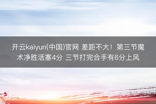 开云kaiyun(中国)官网 差距不大！第三节魔术净胜活塞4分 三节打完合手有6分上风