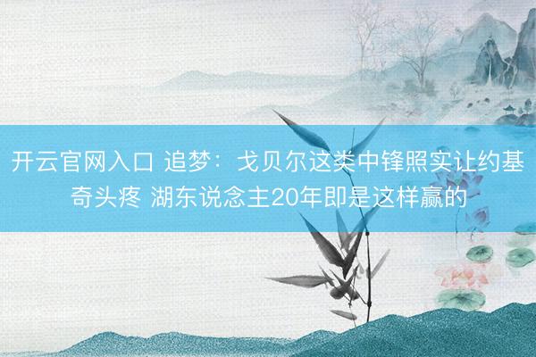 开云官网入口 追梦:戈贝尔这类中锋照实让约基奇头疼 湖东说念主20年即是这样赢的
