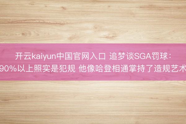 开云kaiyun中国官网入口 追梦谈SGA罚球：90%以上照实是犯规 他像哈登相通掌持了造规艺术