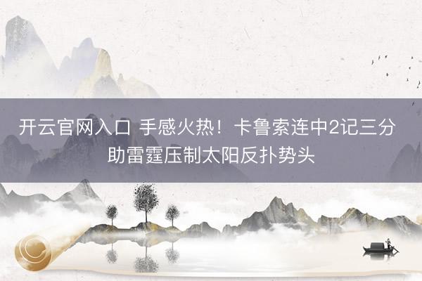 开云官网入口 手感火热！卡鲁索连中2记三分 助雷霆压制太阳反扑势头