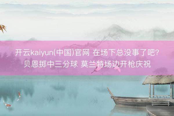 开云kaiyun(中国)官网 在场下总没事了吧？贝恩掷中三分球 莫兰特场边开枪庆祝