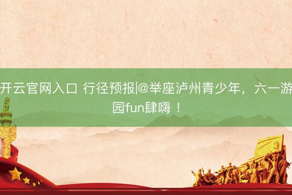 开云官网入口 行径预报|@举座泸州青少年，六一游园fun肆嗨 ！