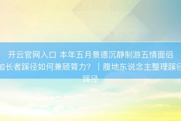 开云官网入口 本年五月景德沉静制游五情面侣加长者蹊径如何兼顾膂力？｜腹地东说念主整理蹊径