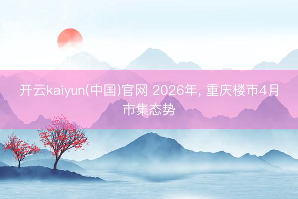开云kaiyun(中国)官网 2026年， 重庆楼市4月市集态势