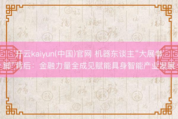 开云kaiyun(中国)官网 机器东谈主“大展拳脚”背后：金融力量全成见赋能具身智能产业发展