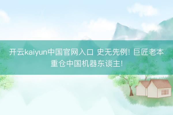 开云kaiyun中国官网入口 史无先例! 巨匠老本重仓中国机器东谈主!