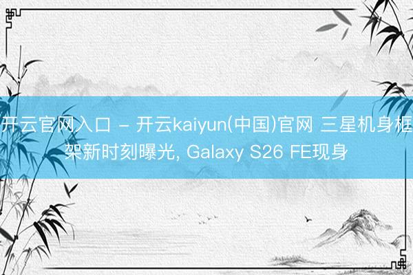 开云官网入口 - 开云kaiyun(中国)官网 三星机身框架新时刻曝光, Galaxy S26 FE现身