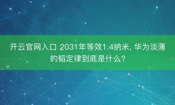 开云官网入口 2031年等效1.4纳米， 华为淡薄的韬定律到底是什么?