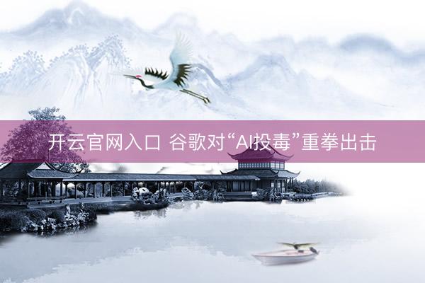 开云官网入口 谷歌对“AI投毒”重拳出击