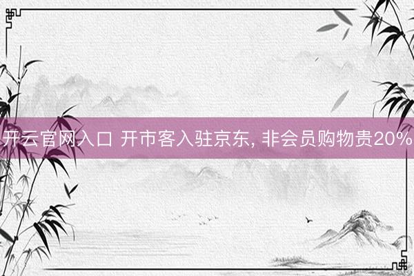 开云官网入口 开市客入驻京东， 非会员购物贵20%