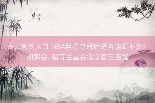 开云官网入口 NBA巨星夺冠后是否能源不及? 如实会， 超等巨星会念念着三连冠