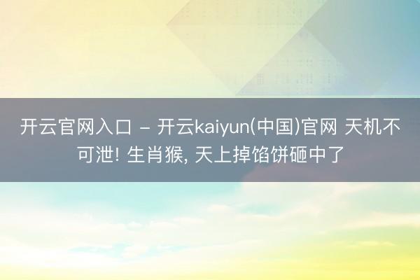 开云官网入口 - 开云kaiyun(中国)官网 天机不可泄! 生肖猴， 天上掉馅饼砸中了