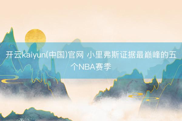 开云kaiyun(中国)官网 小里弗斯证据最巅峰的五个NBA赛季