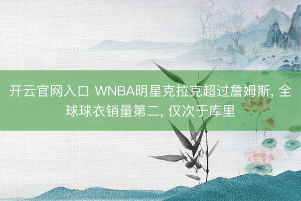 开云官网入口 WNBA明星克拉克超过詹姆斯， 全球球衣销量第二， 仅次于库里