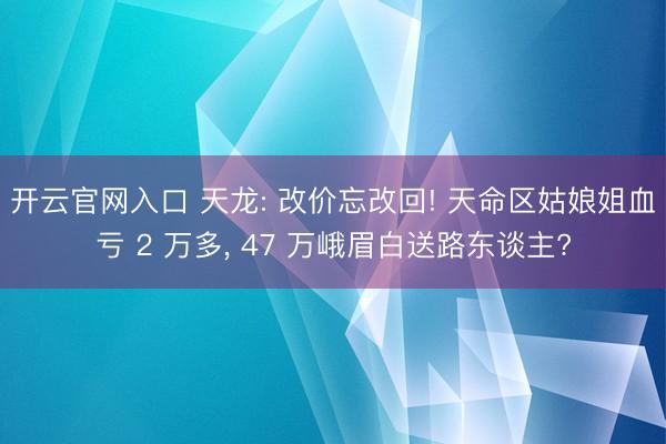 开云官网入口 天龙: 改价忘改回! 天命区姑娘姐血亏 2 万多, 47 万峨眉白送路东谈主?
