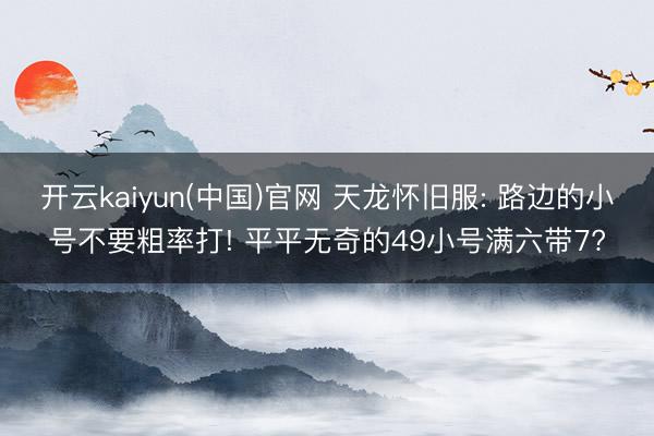 开云kaiyun(中国)官网 天龙怀旧服: 路边的小号不要粗率打! 平平无奇的49小号满六带7?