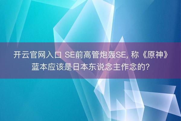 开云官网入口 SE前高管炮轰SE， 称《原神》蓝本应该是日本东说念主作念的?