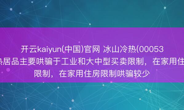 开云kaiyun(中国)官网 冰山冷热(000530.SZ)：公司冷热居品主要哄骗于工业和大中型买卖限制，在家用住房限制哄骗较少