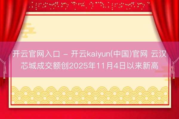 开云官网入口 - 开云kaiyun(中国)官网 云汉芯城成交额创2025年11月4日以来新高