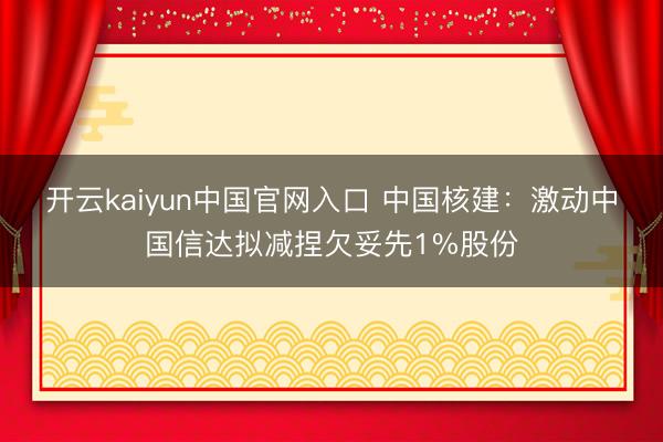 开云kaiyun中国官网入口 中国核建:激动中国信达拟减捏欠妥先1%股份
