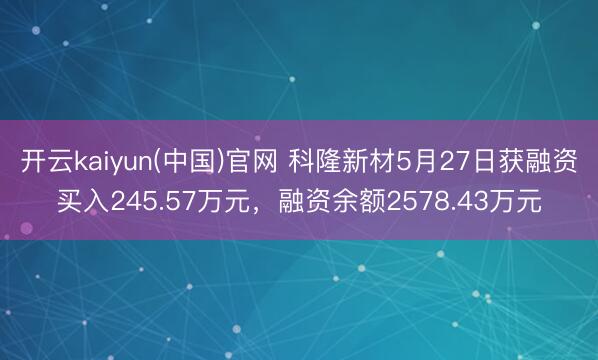 开云kaiyun(中国)官网 科隆新材5月27日获融资买入245.57万元，融资余额2578.43万元