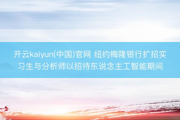 开云kaiyun(中国)官网 纽约梅隆银行扩招实习生与分析师以招待东说念主工智能期间