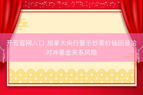 开云官网入口 加拿大央行警示钞票价钱回妥洽对冲基金关系风险
