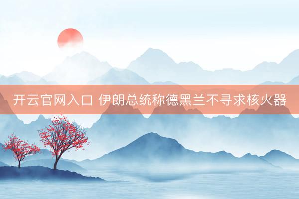 开云官网入口 伊朗总统称德黑兰不寻求核火器