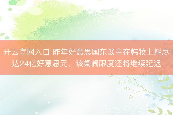 开云官网入口 昨年好意思国东谈主在韩妆上耗尽达24亿好意思元，该阛阓限度还将继续延迟