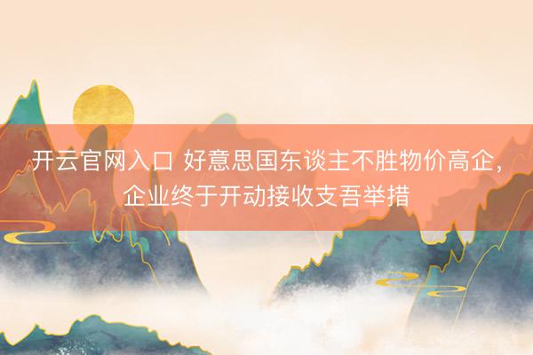 开云官网入口 好意思国东谈主不胜物价高企，企业终于开动接收支吾举措